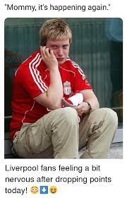 At memesmonkey.com find thousands of memes categorized into thousands of categories. Il Mommy It S Happening Again Liverpool Fans Feeling A Bit Nervous After Dropping Points Today Meme On Me Me