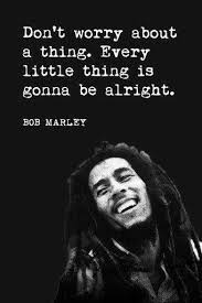 Don't Worry About A Thing, Cause Every Little Thing Gonna Be Alright! - Bob  Marley https://youtu.be/ind7BEZgWJU