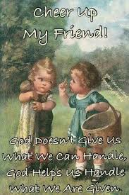 Cheer Up My Friend God Doesn T Give Us What We Can Handle God Helps Us With What We Are Given Cheer Up Quotes Up Quotes Cheer Up Friends