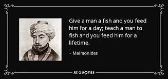 Jul 12, 2021 · give a man a fish and you feed him for a day. Maimonides Quote Give A Man A Fish And You Feed Him For