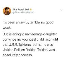 The Papal Bull E It S Been An Awful Terrible No Good Week But Listening To My Teenage Daughter Convince My Youngest Child Last Night That Jrr Tolkien S Real Name Was Jolkien Rolkien