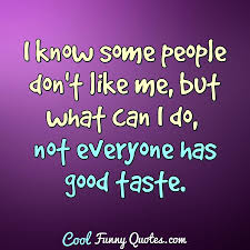 I Know Some People Don T Like Me But What Can I Do Not Everyone Has Good