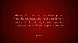 We did not find results for: Samuel De Champlain Quote I Directed The Men In Our Barque To Approach Near The Savages And Hold Their Arms In Readiness To Do Their Duty In Case