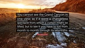 This page contains numerous quotes used currently or in past versions of the park website. John Wesley Powell Quote You Cannot See The Grand Canyon In One View As If It Were A Changeless Spectacle From Which A Curtain Might Be Lifted