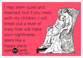 I May Seem Quiet And Reserved But If You Mess With My Children I Will Break Out A Level Of Crazy That Will Make Your Ni Lesbian Humor Ecards Funny Someecards