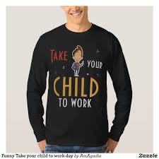 Funny Take Your Child To Work Day T Shirt Zazzle Com Long Sleeve Tshirt Men Shirts T Shirt