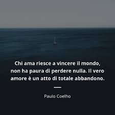 Chi Ama Riesce A Vincere Il Mondo Non Ha Paura Di Perdere Nulla Il Vero Amore E Un Atto Di Totale Abbandono Pa Paulo Coelho Amore Citazioni Per Innamorati