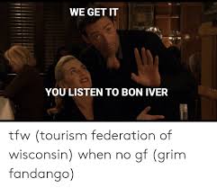 We Get It You Listen To Bon Iver Tfw Tourism Federation Of Wisconsin When No Gf Grim Fandango Tfw Meme On Me Me
