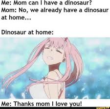 Me Mom Can I Have A Dinosaur Mom No We Already Have A Dinosaur At Home Dinosaur At Home Me Thanks Mom I Love You Ifunny Anime Memes