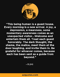 Even if they're a crowd of sorrows who violently sweep your house empty of its. Rumi Quote This Being Human Is A Guest House Every Morning Is