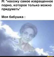 Я: нахожу самое извращенное порно, которое только можно придумать* Моя  бабушка : - АйДаПрикол