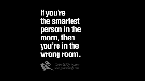 If you're the smartest person in the room, you're in the wrong room. If You Are The Smartest Person In The Room Then You Are In The Wrong Room By A Voracious Writer Medium