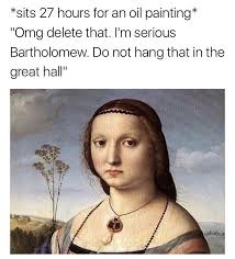 Sits 27 Hours For An Oil Painting Omg Delete That I M Serious Bartholomew Do Not Hang That In The Great Hall Funny Memes Daily Lol Pics Classical Art Memes