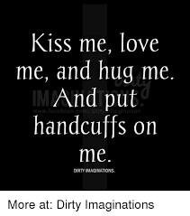 Kiss Me Love Me And Hug Me And Put Handcuffs On Me Dirty Imaginations More At Dirty Imaginations Meme On Me Me