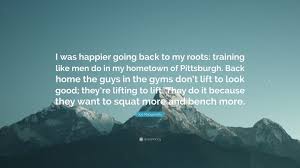 Get notified when going back to my hometown is updated. Joe Manganiello Quote I Was Happier Going Back To My Roots Training Like Men Do In My Hometown Of Pittsburgh Back Home The Guys In The Gyms