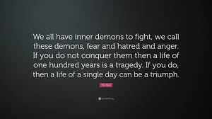Action breeds confidence and courage. Yip Man Quote We All Have Inner Demons To Fight We Call These Demons Fear And Hatred And Anger If You Do Not Conquer Them Then A Li