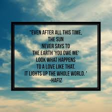 Even After All This Time The Sun Never Says To The Earth You Owe Me Look What Happens To A Love Like That It Lights Up The Whole World Hafiz