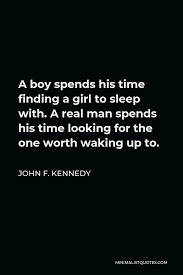 John F Kennedy Quote A Boy Spends His Time Finding A Girl To Sleep With A Real Man Spends His Time Looking For The One Worth Waking Up To