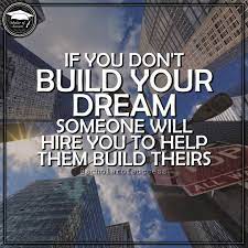 If you don't build your dream someone will hire you to help build theirs. If You Don T Build Your Dream Someone Else Will Hire You To Help Them Build Theirs Which Sounds Like The More Attractive Opt Dreaming Of You Dream Motivation