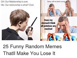Girl Our Relationship Is Over Me Our Relationship Is What Over Honey Tell Me What S Wrong Does My Stomach Think All Potatoes Are Mashed 25 Funny Random Memes Thatll Make You Lose