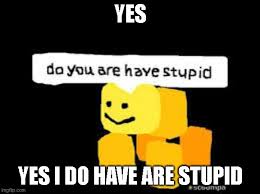 Do You Are Have Stupid Imgflip