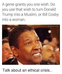 A Genie Grants You One Wish Do You Use That Wish To Turn Donald Trump Into A Muslim Or Bill Cosby Into A Woman Fuckitimarobot Talk About An Ethical Crisis Bill