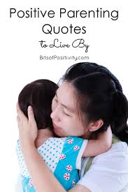 These inspirational parenting quotes can help you keep your child's behavior in proper perspective during difficult times. Positive Parenting Quotes To Live By Bits Of Positivity