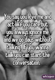 I mean i love you more than the bad days ahead of us, i love you more than any fight we will ever have. You Say You Love Me And Act Like You Care But You Always Ignore Me And We Go Days Without Talking If You Wanna T Talk To Me Quotes Ignore Me