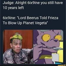 Merci a vous les legendaires. Judge Alright 6ix9ine You Still Have 10 Years Left 6ix9ine Lord Beerus Told Frieza To Blow Up Planet Vegeta Ifunny Just For Laughs Videos Lord Beerus Beerus