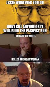 Jesse Whatever You Do Don T Kill Anyone Or It Will Ruin The Pacifist Run Ironic Breaking Bad Memes Know Your Meme