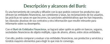 Por lo que, el buró de entidades financieras tiene como objetivo ayudar al crecimiento económico del país, promover una sana competencia entre estas instituciones, y mejorar la transparencia sobre el desempeño que han tenido con sus usuarios. Buro De Entidades Financieras