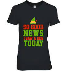 Phoenix dog training dog obedience trainers have decades of experience, they are not new inexperience trainers like large facilities employ. So Good News I Saw A Dog Today Elf Quote T Shirts Teeherivar