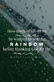 How Much Of Life Do We Miss By Waiting To See The Rainbow Before Thanking God For The Rain Dieter F Uchtdorf Inspirational Quotes Church Quotes Lds Quotes