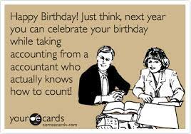 Happy Birthday Just Think Next Year You Can Celebrate Your Birthday While Taking Accounting From A Accountant Who Actually Knows How To Count Birthday Ecard