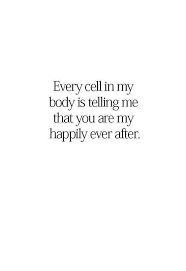 Every Cell In My Body Is Telling Me That You Are My Happily Ever After Quotes Lovequotes Love Quotes For Her Cute Love Quotes Be Yourself Quotes