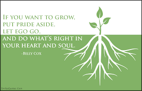 If You Want To Grow Put Pride Aside Let Ego Go And Do What S Right In Your Heart And Soul Popular Inspirational Quotes At Emilysquotes