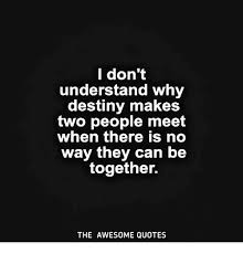I Don T Understand Why Destiny Makes Two People Meet When There Is No Way They Can Be Together The Awesome Quotes Destiny Meme On Me Me