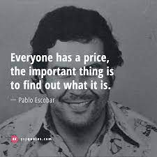 Brainyquote has been providing inspirational quotes since 2001 to our worldwide community. Everyone Has A Price The Important Thing Is To Find Out What It Is Pablo Escobar Quotes Escobar Quotes Pablo Escobar Quotes Pablo Escobar