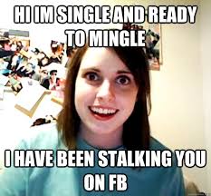 Hi Im Single And Ready To Mingle I Have Been Stalking You On Fb Overly Attached Girlfriend Quickmeme