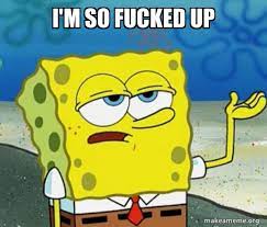 I M So Fucked Up Tough Spongebob I Ll Have You Know Make A Meme