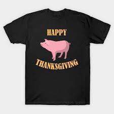 Society today is too caught up with what the latest trends are that we neglect to remember the people in our lives who matter the most. Funny Happy Thanksgiving Pig Thanksgiving Dinner Attire T Shirt Teepublic