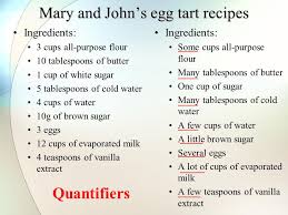 Quantifiers are words or phrases that are used before a noun to show the amount of it that is being considered. English Language Quantifiers Discuss With Your Neighbour Compare The Difference Between The Ingredients On Mary S Recipe And Those On John S Ppt Download