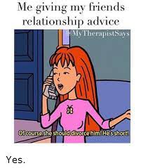 The opposite of an inverse relationship is a direct relationship. Me Giving My Friends Relationship Advice My Therapist Says Of Course She Should Divorce Him He S Short Yes Advice Meme On Me Me