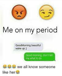Me On My Period Good Morning Beautiful Wake Up Good Morning Don T Tell Me What To Do We All Know Someone Like Her Meme On Me Me
