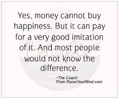 Happiness Quotes Yes Money Cannot Buy Happiness But It Can Pay For A Very Good Imitation Of It And Most People Would Not Know The Difference Raise Your Mind