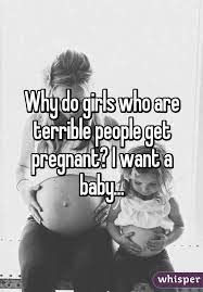 Why Do Girls Who Are Terrible People Get Pregnant I Want A Baby
