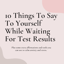 We all need words of encouragement. 10 Things To Say To Yourself While Waiting For Test Results