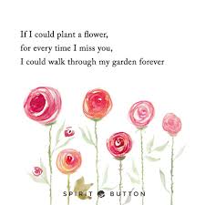 If I Could Plant A Flower For Every Time I Miss You I Could Walk Through My Garden Forever Be Yourself Quotes Missing You Quotes Spirit Buttons