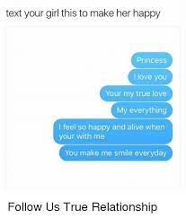 There is no gift or words that could truly express my love for you. Text Your Girl This To Make Her Happy Princess I Love You Your My True Love My Everything I Feel So Happy And Alive When Your With Me You Make Me Smile