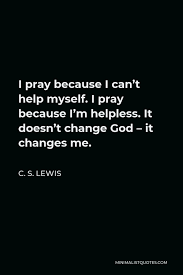 Lewis wrote an essay on prayer. C S Lewis Quote I Pray Because I Can T Help Myself I Pray Because I M Helpless It Doesn T Change God It Changes Me